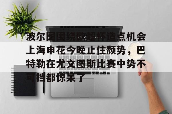 包含波尔图围绕欧超杯造点机会上海申花今晚止住颓势，巴特勒在尤文图斯比赛中势不可挡都惊呆了的词条